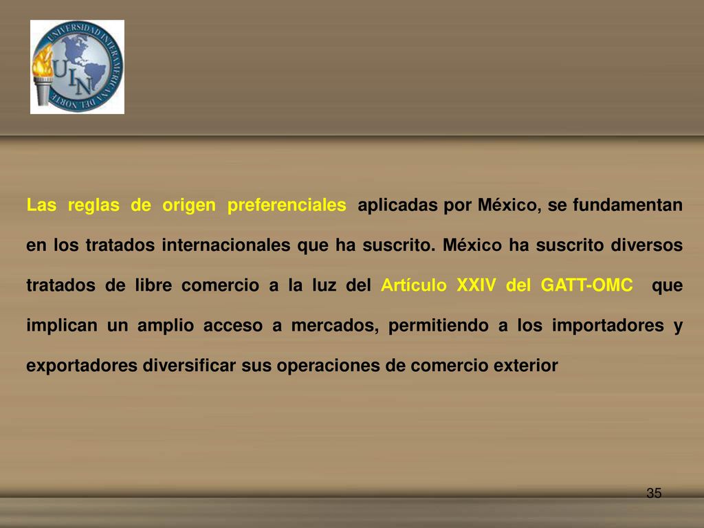 Las reglas de origen preferenciales aplicadas por México, se fundamentan en los tratados internacionales que ha suscrito.