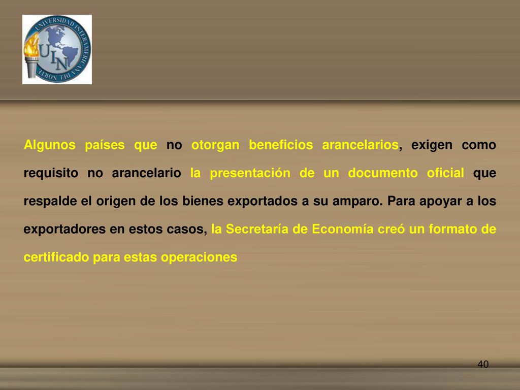 Algunos países que no otorgan beneficios arancelarios, exigen como requisito no arancelario la presentación de un documento oficial que respalde el origen de los bienes exportados a su amparo.