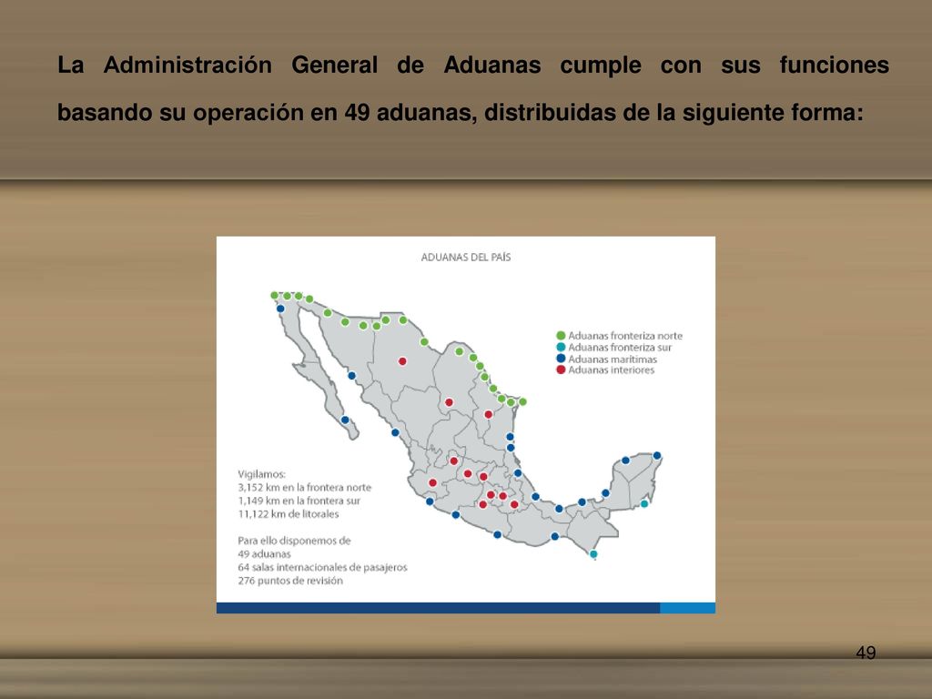 La Administración General de Aduanas cumple con sus funciones basando su operación en 49 aduanas, distribuidas de la siguiente forma: