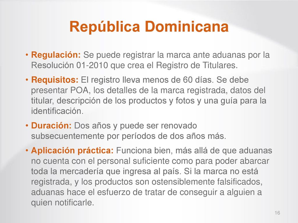 República Dominicana Regulación: Se puede registrar la marca ante aduanas por la Resolución que crea el Registro de Titulares.