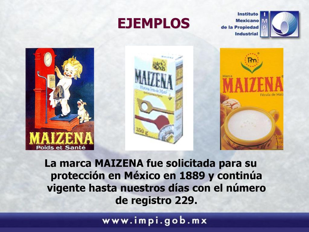 EJEMPLOS La marca MAIZENA fue solicitada para su protección en México en 1889 y continúa vigente hasta nuestros días con el número de registro 229.