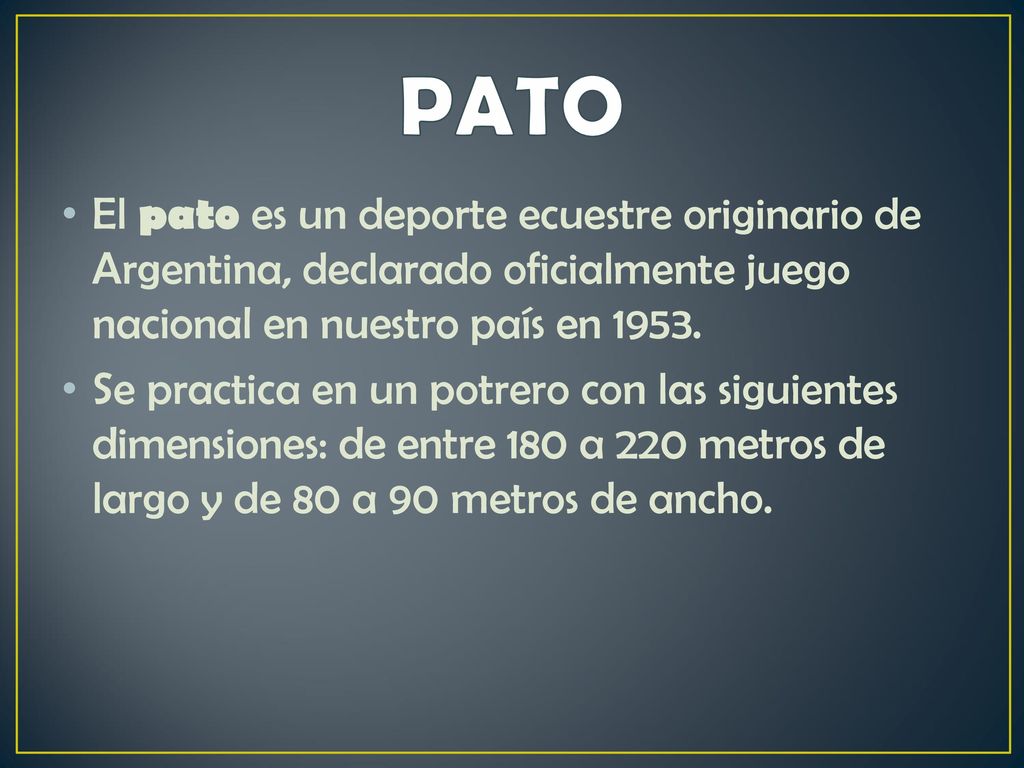 PATO El pato es un deporte ecuestre originario de Argentina, declarado oficialmente juego nacional en nuestro país en