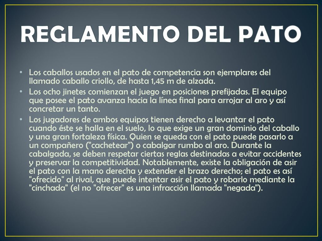 REGLAMENTO DEL PATO Los caballos usados en el pato de competencia son ejemplares del llamado caballo criollo, de hasta 1,45 m de alzada.