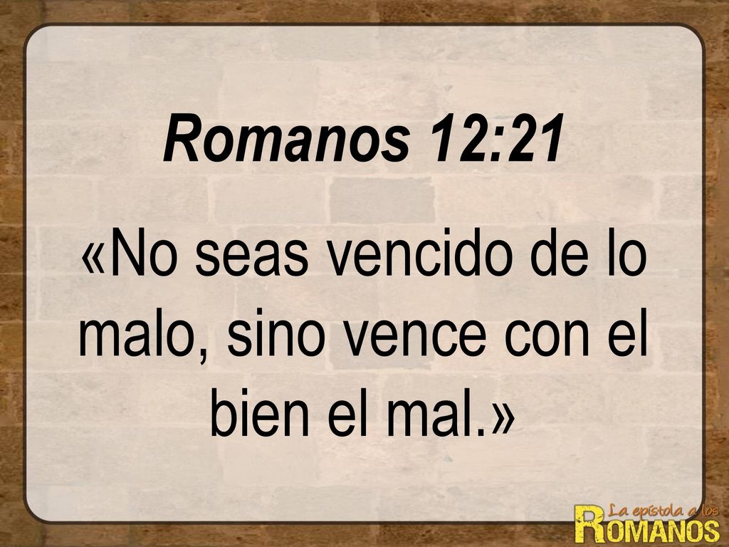 Romanos 12:21 «No seas vencido de lo malo, sino vence con el bien el mal.»
