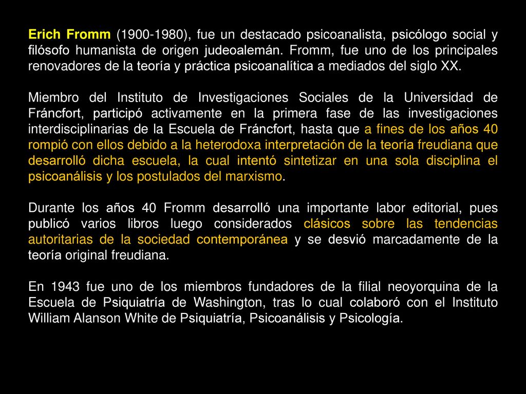 Erich Fromm ( ), fue un destacado psicoanalista, psicólogo social y filósofo humanista de origen judeoalemán. Fromm, fue uno de los principales renovadores de la teoría y práctica psicoanalítica a mediados del siglo XX.