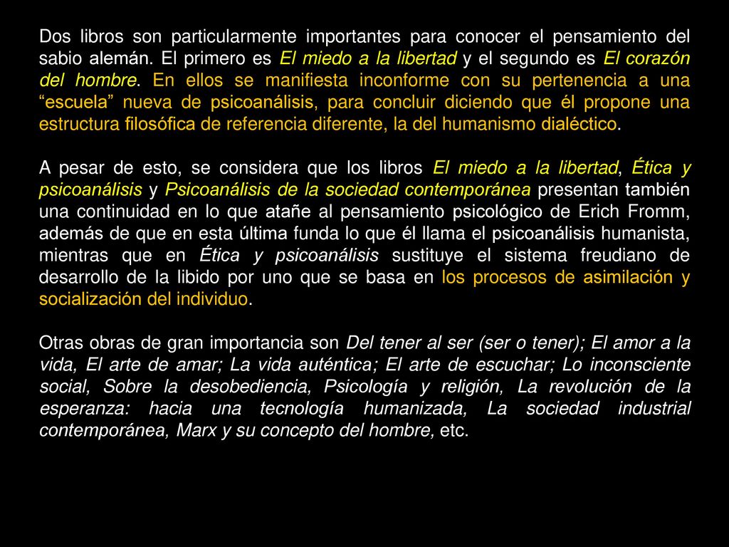 Dos libros son particularmente importantes para conocer el pensamiento del sabio alemán. El primero es El miedo a la libertad y el segundo es El corazón del hombre. En ellos se manifiesta inconforme con su pertenencia a una escuela nueva de psicoanálisis, para concluir diciendo que él propone una estructura filosófica de referencia diferente, la del humanismo dialéctico.