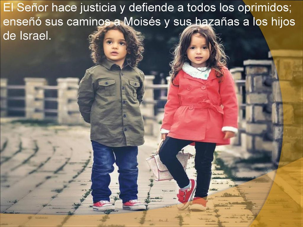 El Señor hace justicia y defiende a todos los oprimidos; enseñó sus caminos a Moisés y sus hazañas a los hijos de Israel.