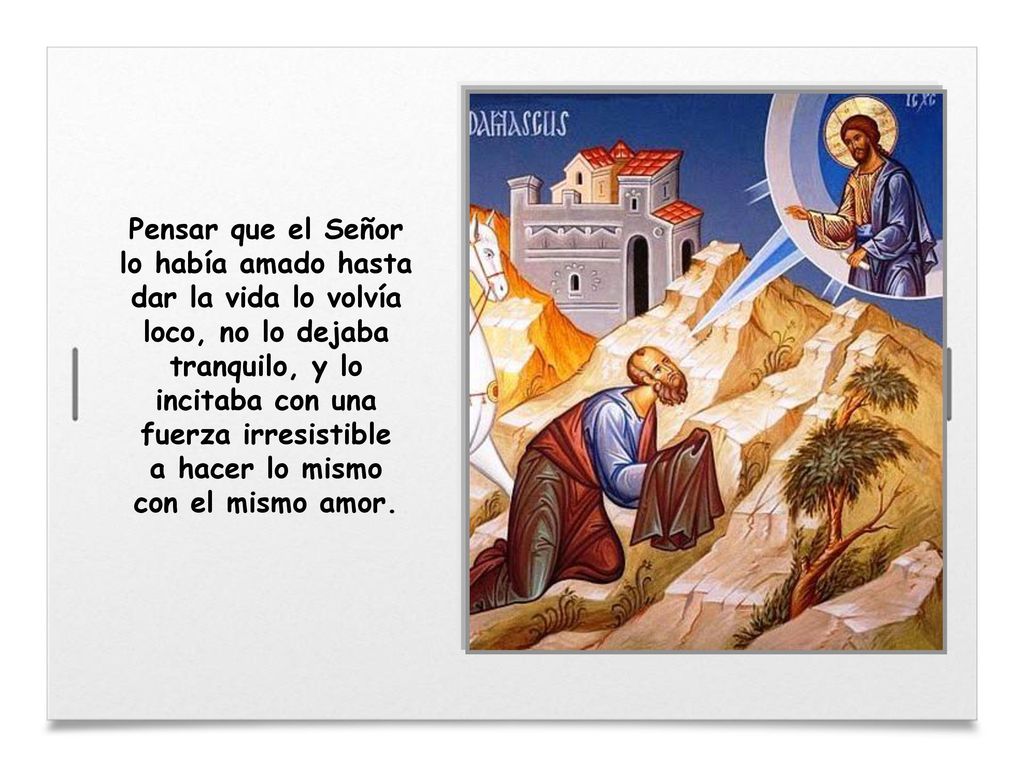 Pensar que el Señor lo había amado hasta dar la vida lo volvía loco, no lo dejaba tranquilo, y lo incitaba con una fuerza irresistible a hacer lo mismo con el mismo amor.