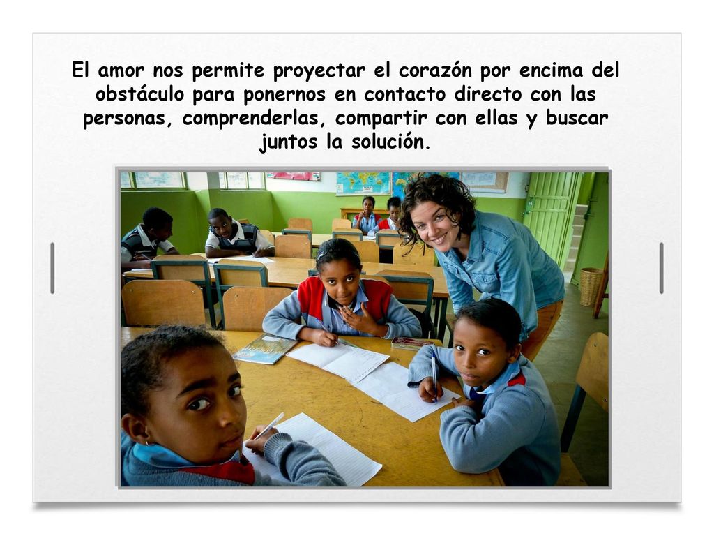 El amor nos permite proyectar el corazón por encima del obstáculo para ponernos en contacto directo con las personas, comprenderlas, compartir con ellas y buscar juntos la solución.