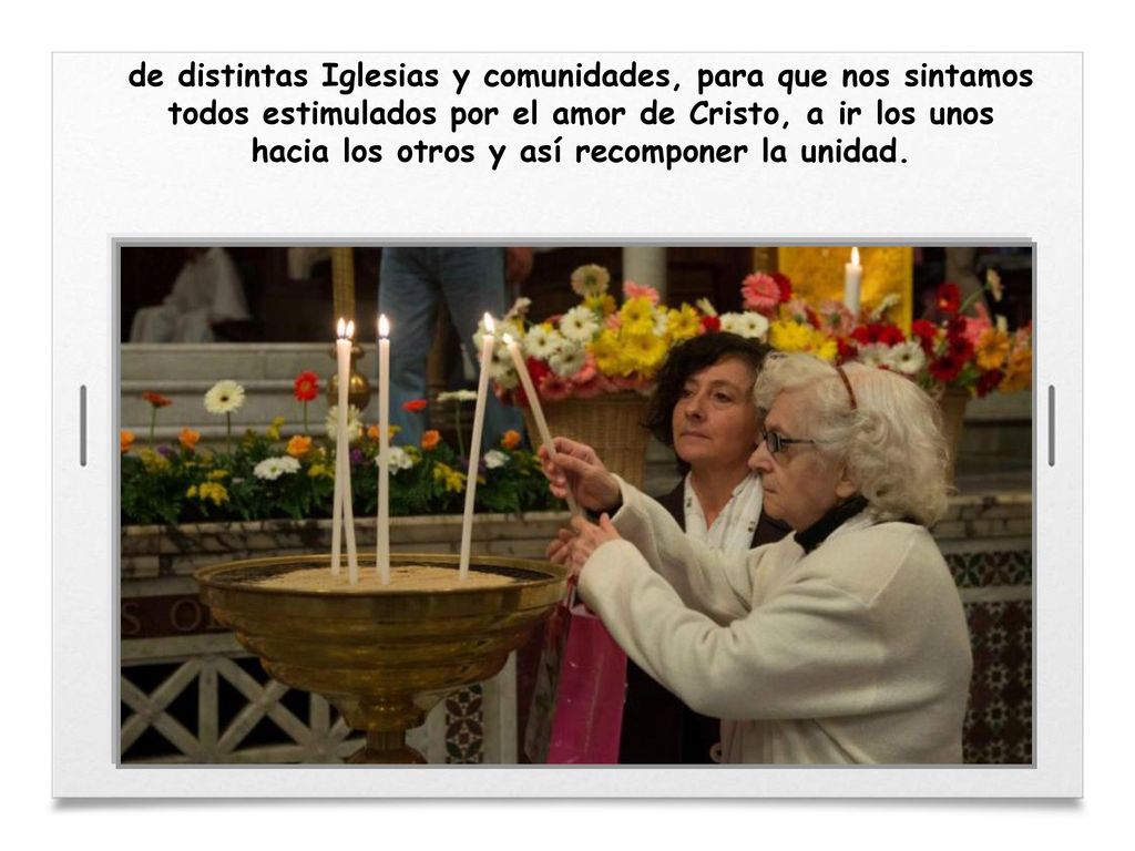 de distintas Iglesias y comunidades, para que nos sintamos todos estimulados por el amor de Cristo, a ir los unos hacia los otros y así recomponer la unidad.