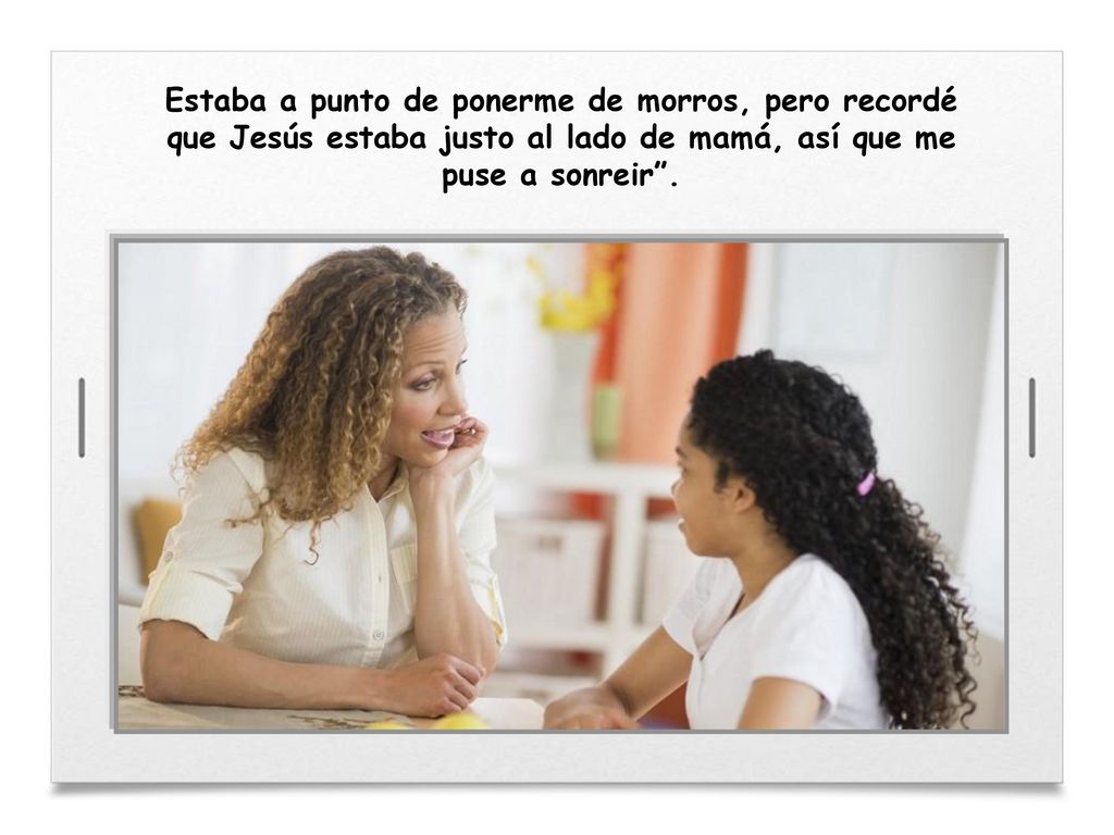 Estaba a punto de ponerme de morros, pero recordé que Jesús estaba justo al lado de mamá, así que me puse a sonreir .