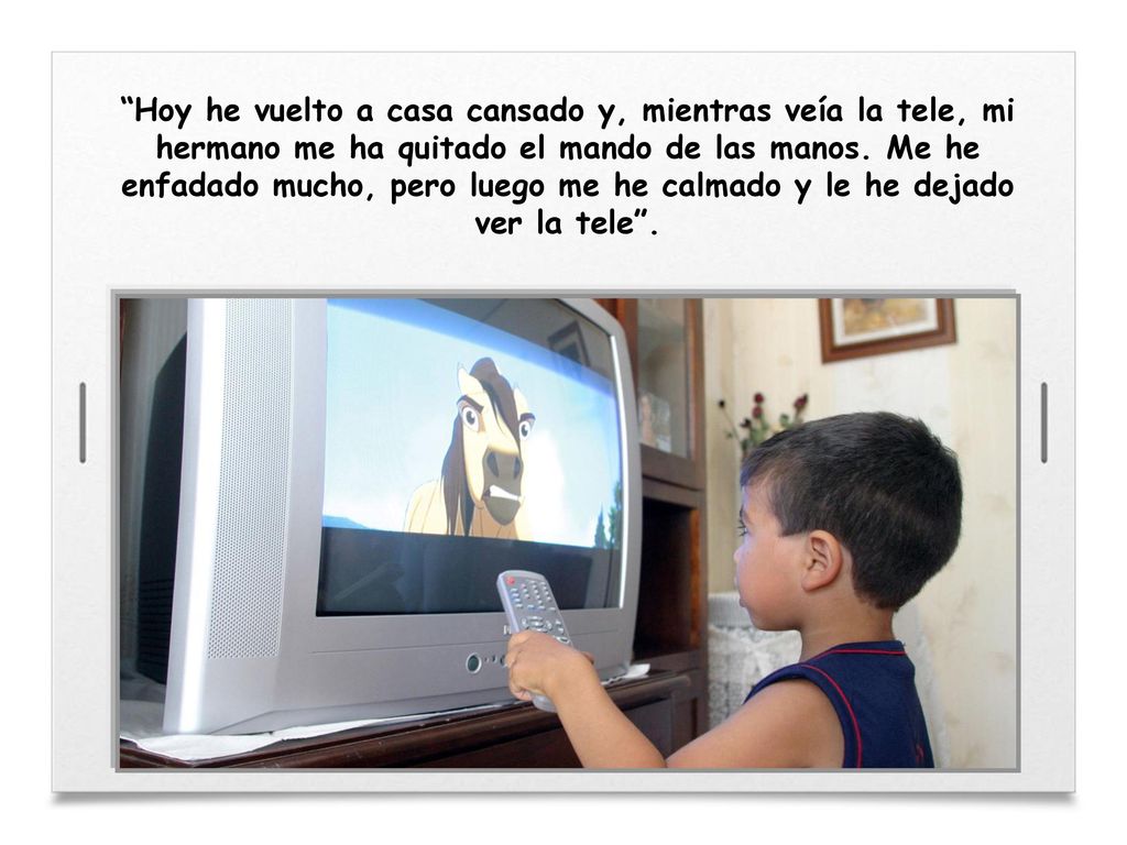 Hoy he vuelto a casa cansado y, mientras veía la tele, mi hermano me ha quitado el mando de las manos.