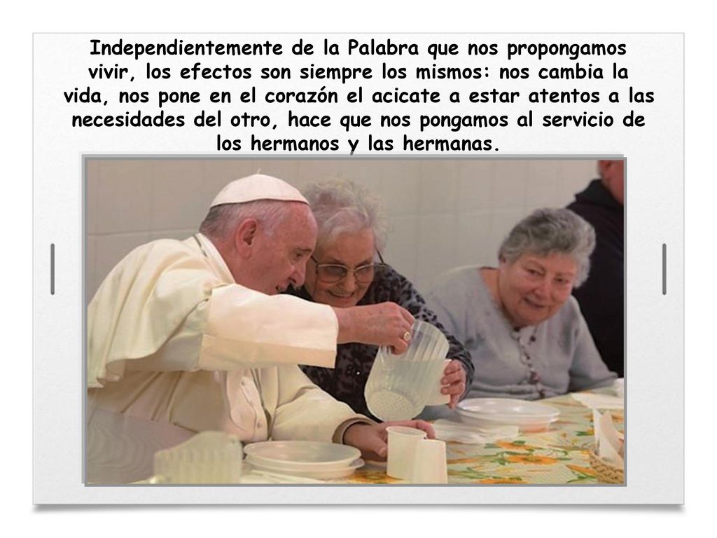 Independientemente de la Palabra que nos propongamos vivir, los efectos son siempre los mismos: nos cambia la vida, nos pone en el corazón el acicate a estar atentos a las necesidades del otro, hace que nos pongamos al servicio de los hermanos y las hermanas.