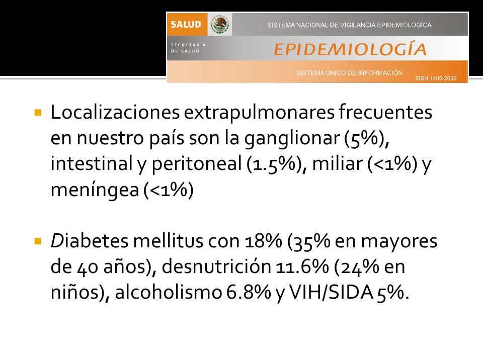 Localizaciones extrapulmonares frecuentes en nuestro país son la ganglionar (5%), intestinal y peritoneal (1.5%), miliar (<1%) y meníngea (<1%)