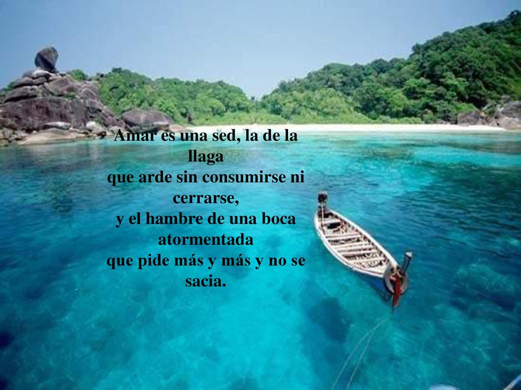 Amar es una sed, la de la llaga que arde sin consumirse ni cerrarse, y el hambre de una boca atormentada que pide más y más y no se sacia.
