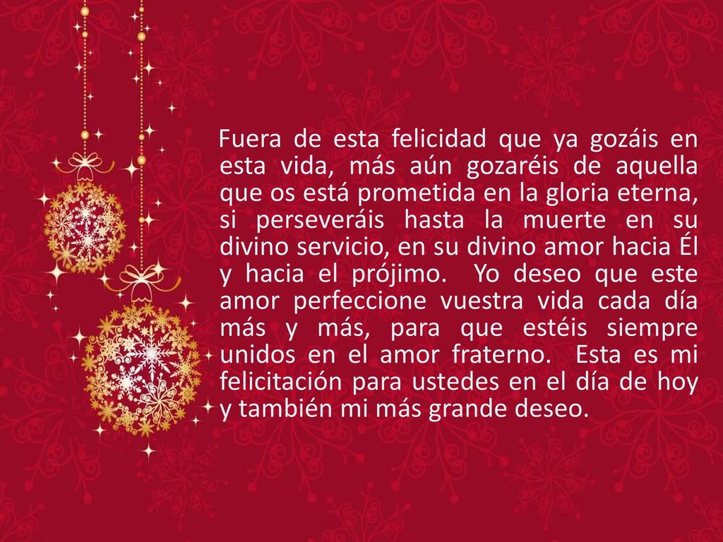 Fuera de esta felicidad que ya gozáis en esta vida, más aún gozaréis de aquella que os está prometida en la gloria eterna, si perseveráis hasta la muerte en su divino servicio, en su divino amor hacia Él y hacia el prójimo.