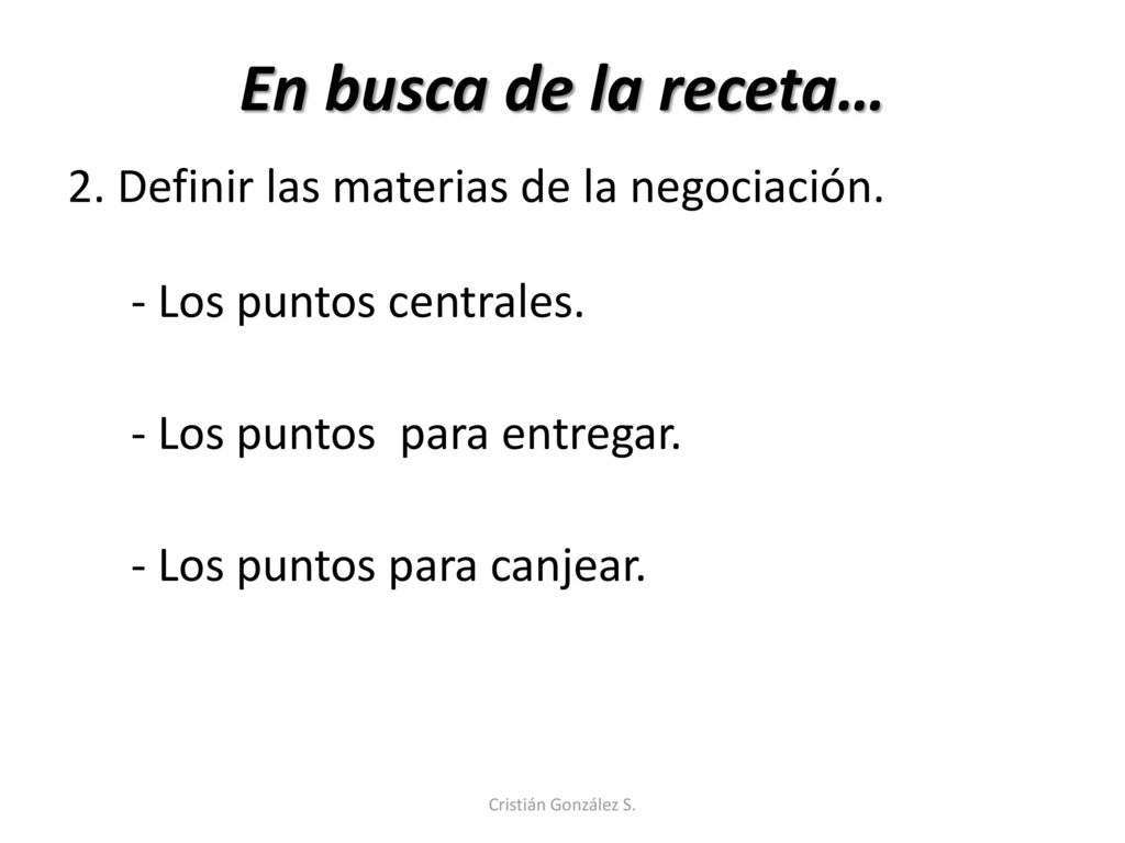 En busca de la receta… 2. Definir las materias de la negociación. - Los puntos centrales. - Los puntos para entregar. - Los puntos para canjear.