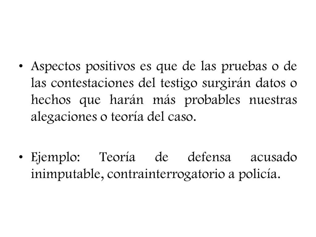 Aspectos positivos es que de las pruebas o de las contestaciones del testigo surgirán datos o hechos que harán más probables nuestras alegaciones o teoría del caso.