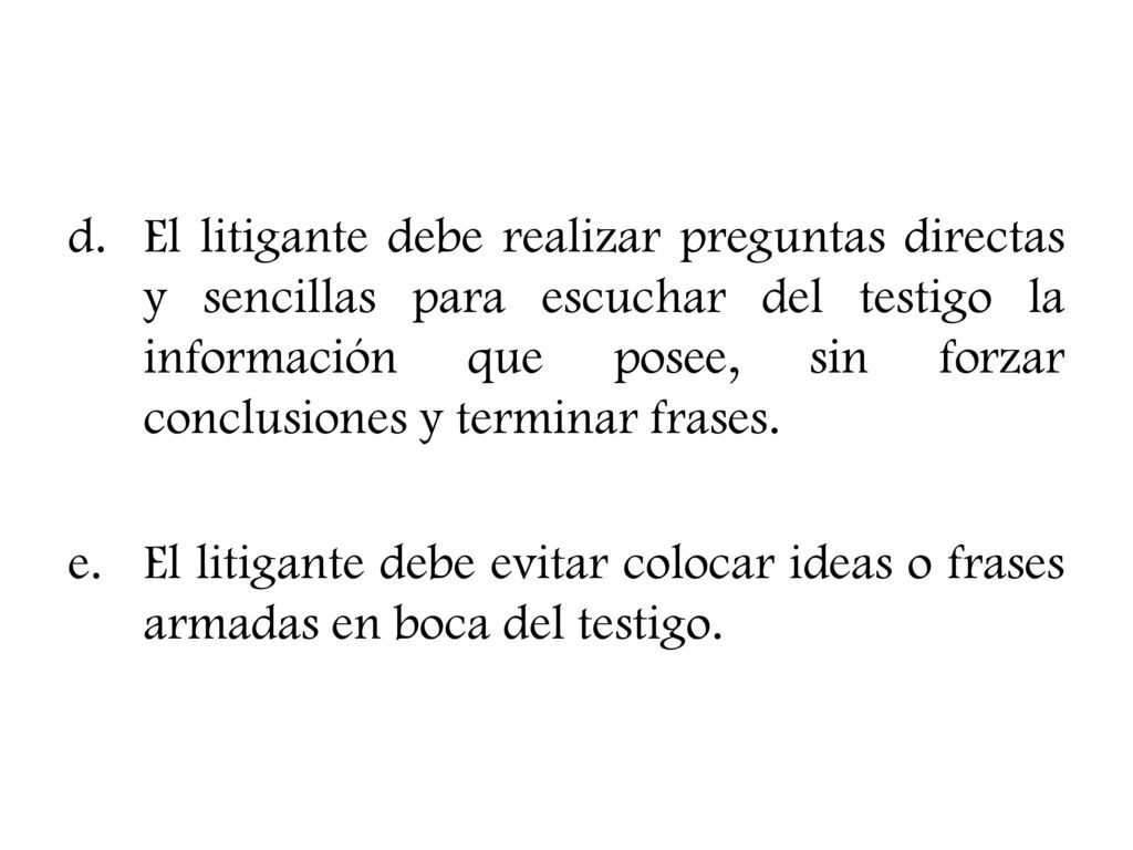 El litigante debe realizar preguntas directas y sencillas para escuchar del testigo la información que posee, sin forzar conclusiones y terminar frases.