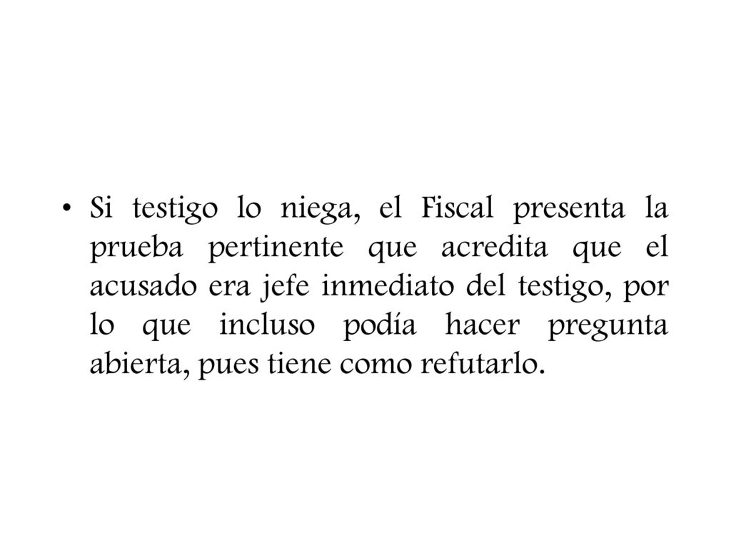 Si testigo lo niega, el Fiscal presenta la prueba pertinente que acredita que el acusado era jefe inmediato del testigo, por lo que incluso podía hacer pregunta abierta, pues tiene como refutarlo.