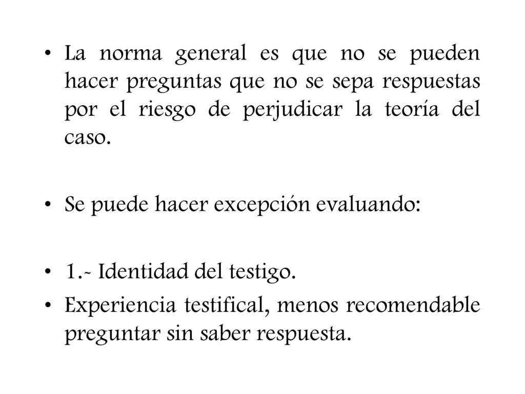 La norma general es que no se pueden hacer preguntas que no se sepa respuestas por el riesgo de perjudicar la teoría del caso.