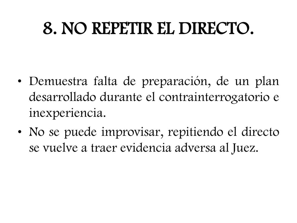 8. NO REPETIR EL DIRECTO. Demuestra falta de preparación, de un plan desarrollado durante el contrainterrogatorio e inexperiencia.
