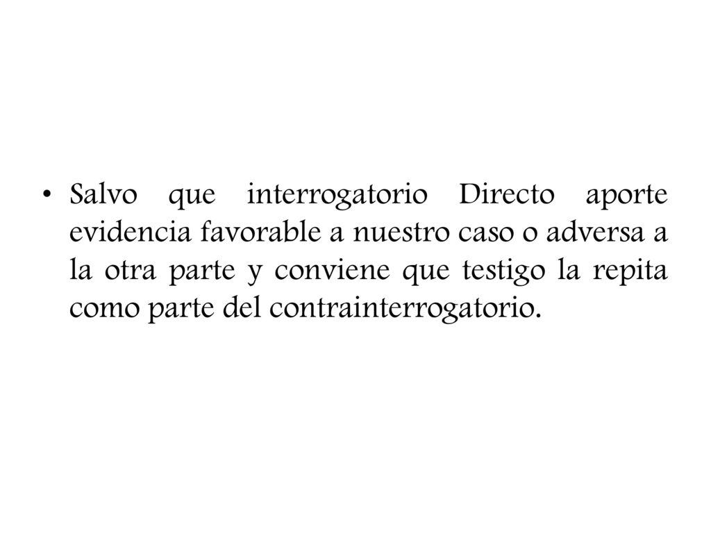 Salvo que interrogatorio Directo aporte evidencia favorable a nuestro caso o adversa a la otra parte y conviene que testigo la repita como parte del contrainterrogatorio.