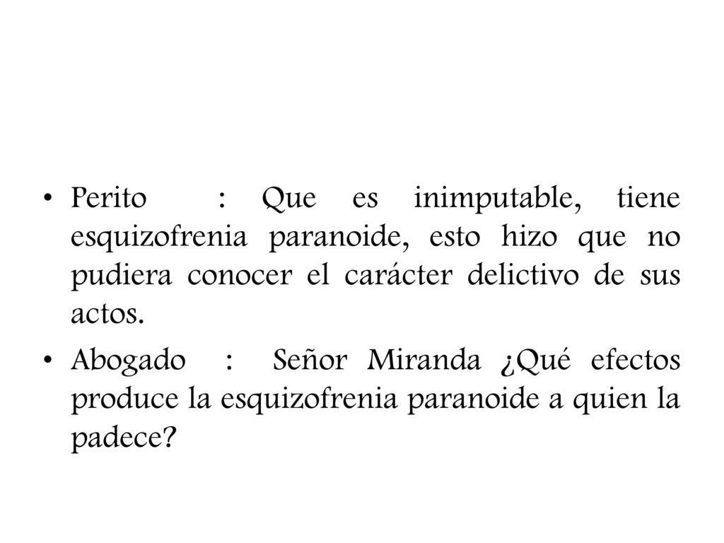 Perito : Que es inimputable, tiene esquizofrenia paranoide, esto hizo que no pudiera conocer el carácter delictivo de sus actos.