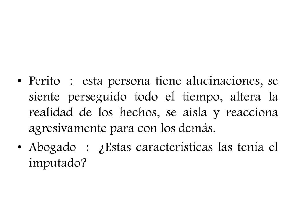 Perito : esta persona tiene alucinaciones, se siente perseguido todo el tiempo, altera la realidad de los hechos, se aisla y reacciona agresivamente para con los demás.