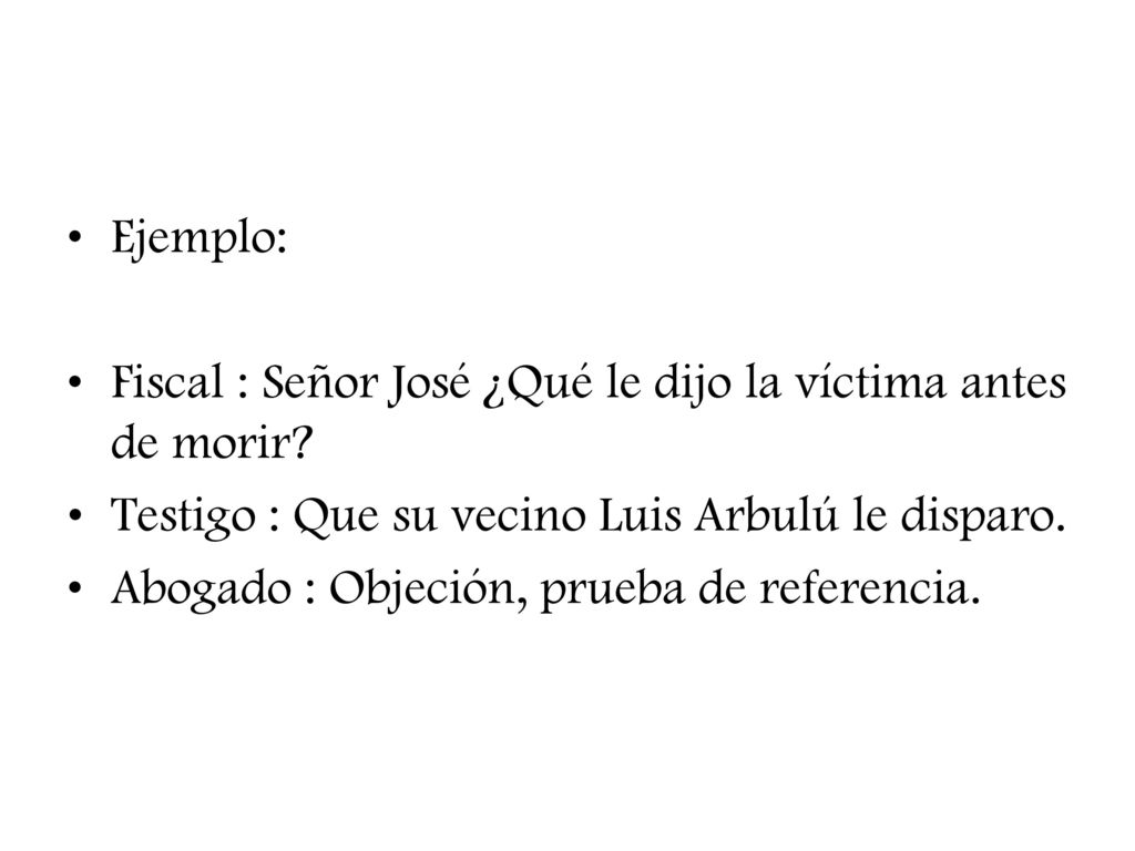 Ejemplo: Fiscal : Señor José ¿Qué le dijo la víctima antes de morir Testigo : Que su vecino Luis Arbulú le disparo.