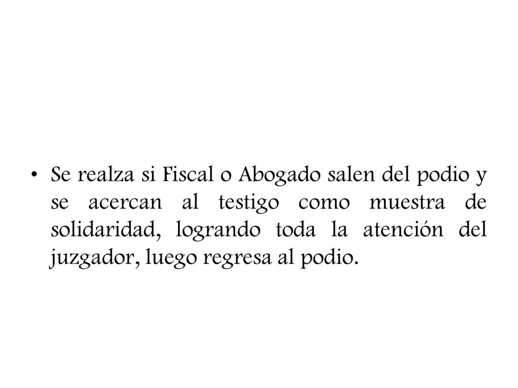Se realza si Fiscal o Abogado salen del podio y se acercan al testigo como muestra de solidaridad, logrando toda la atención del juzgador, luego regresa al podio.
