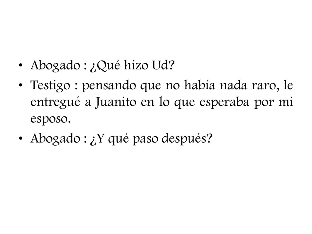 Abogado : ¿Qué hizo Ud Testigo : pensando que no había nada raro, le entregué a Juanito en lo que esperaba por mi esposo.