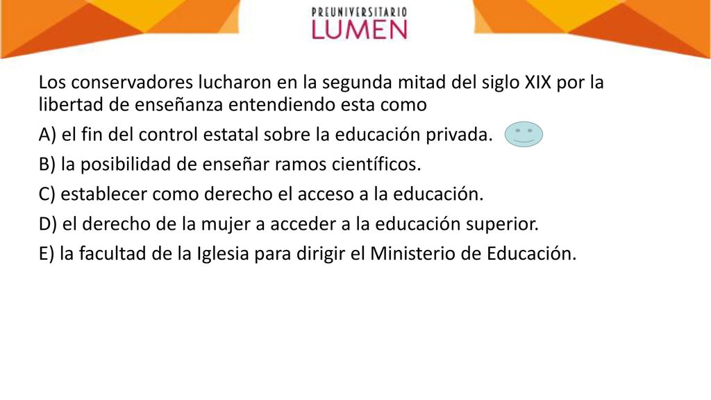 Los conservadores lucharon en la segunda mitad del siglo XIX por la libertad de enseñanza entendiendo esta como A) el fin del control estatal sobre la educación privada.