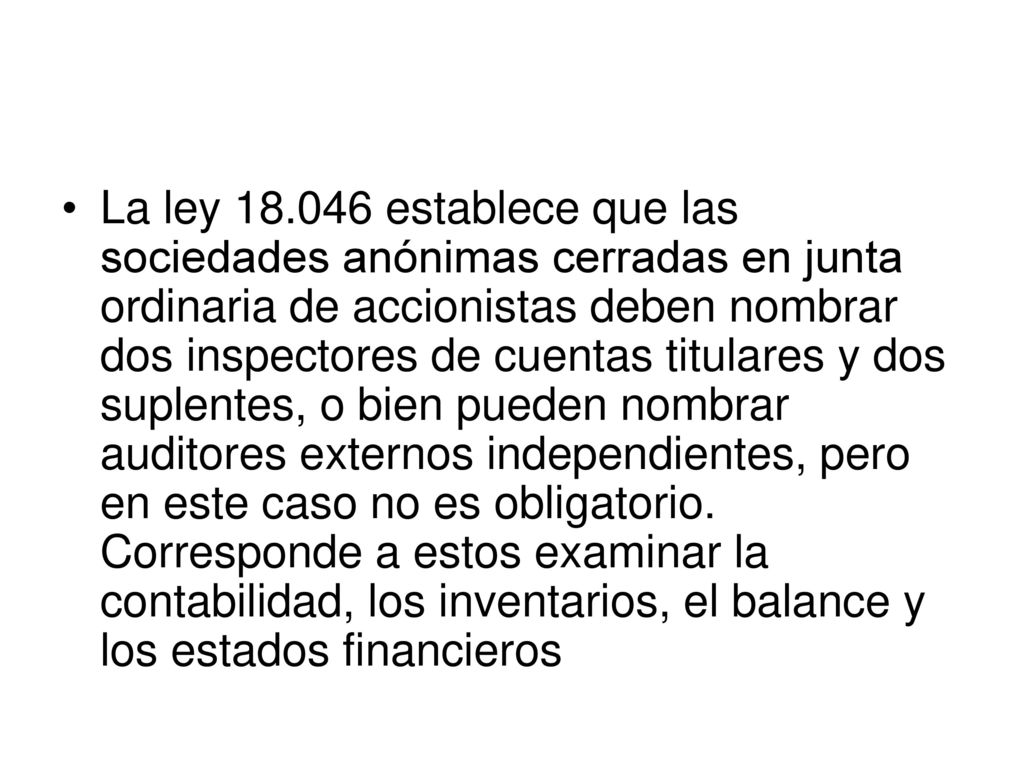 La ley establece que las sociedades anónimas cerradas en junta ordinaria de accionistas deben nombrar dos inspectores de cuentas titulares y dos suplentes, o bien pueden nombrar auditores externos independientes, pero en este caso no es obligatorio.