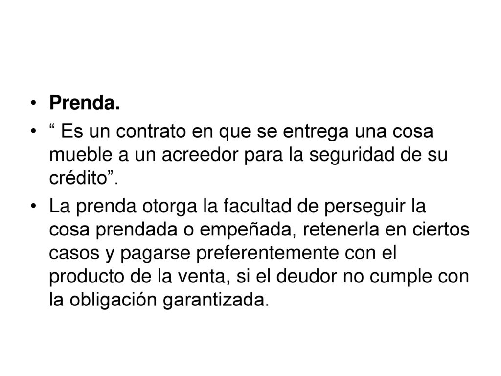Prenda. Es un contrato en que se entrega una cosa mueble a un acreedor para la seguridad de su crédito .