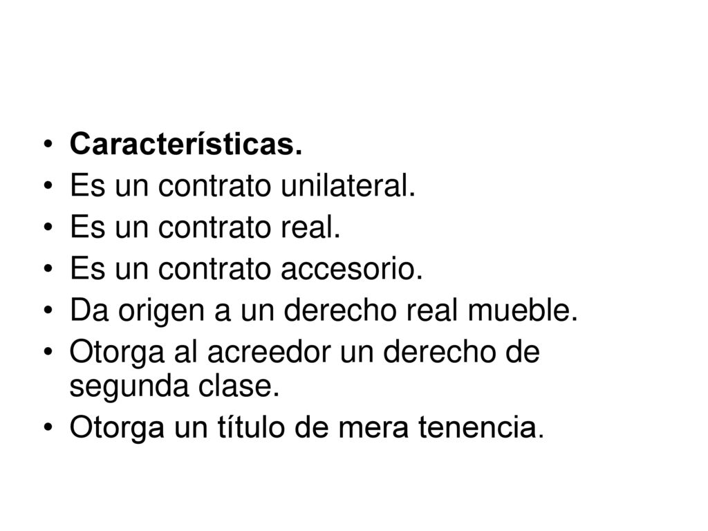 Características. Es un contrato unilateral. Es un contrato real. Es un contrato accesorio. Da origen a un derecho real mueble.