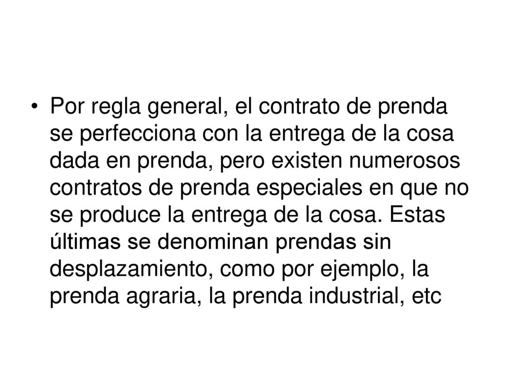 Por regla general, el contrato de prenda se perfecciona con la entrega de la cosa dada en prenda, pero existen numerosos contratos de prenda especiales en que no se produce la entrega de la cosa.