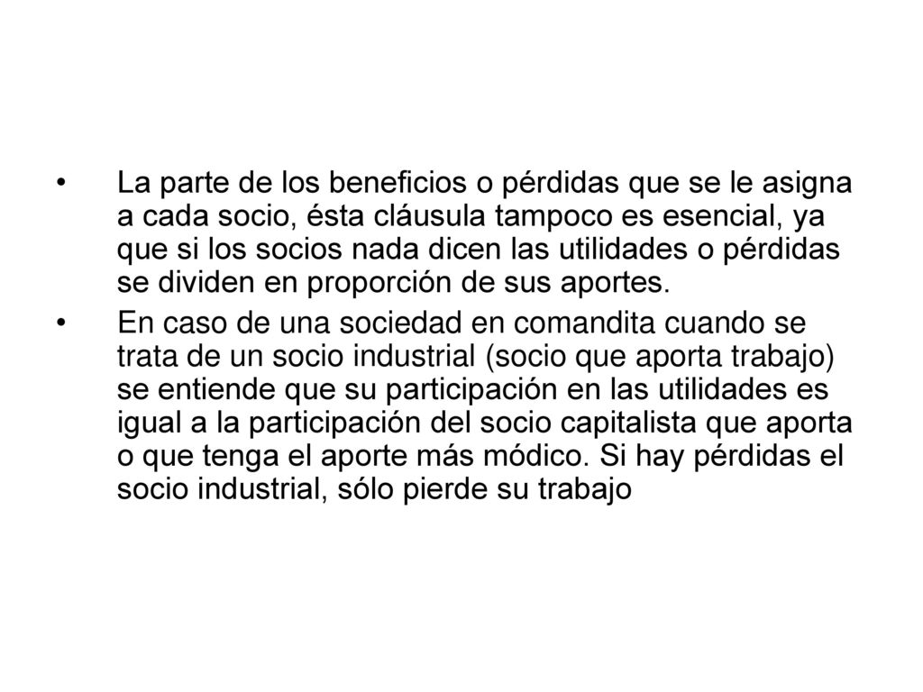 La parte de los beneficios o pérdidas que se le asigna a cada socio, ésta cláusula tampoco es esencial, ya que si los socios nada dicen las utilidades o pérdidas se dividen en proporción de sus aportes.