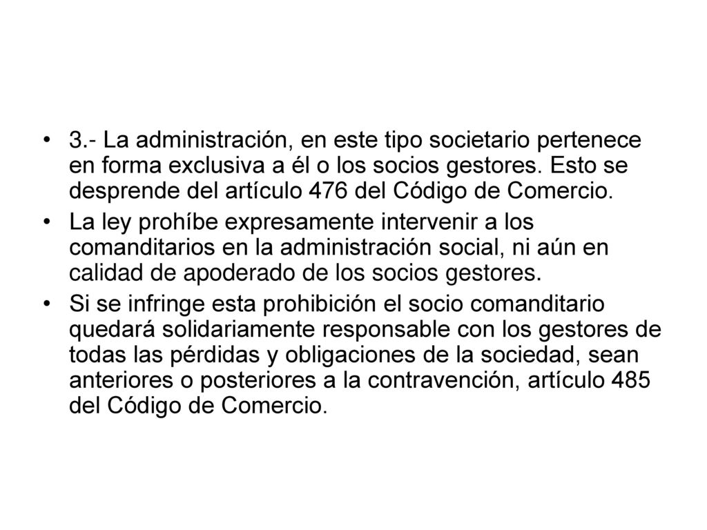 3.- La administración, en este tipo societario pertenece en forma exclusiva a él o los socios gestores. Esto se desprende del artículo 476 del Código de Comercio.