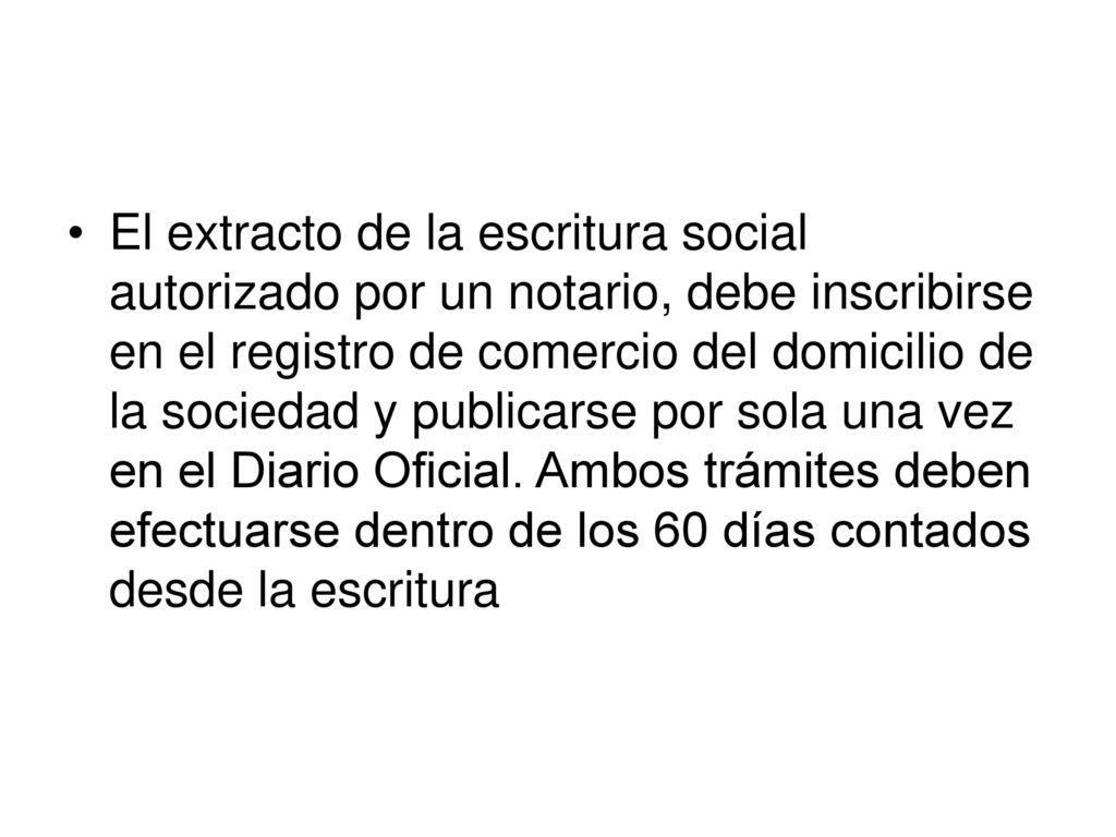 El extracto de la escritura social autorizado por un notario, debe inscribirse en el registro de comercio del domicilio de la sociedad y publicarse por sola una vez en el Diario Oficial.