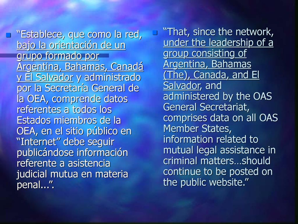 That, since the network, under the leadership of a group consisting of Argentina, Bahamas (The), Canada, and El Salvador, and administered by the OAS General Secretariat, comprises data on all OAS Member States, information related to mutual legal assistance in criminal matters…should continue to be posted on the public website.