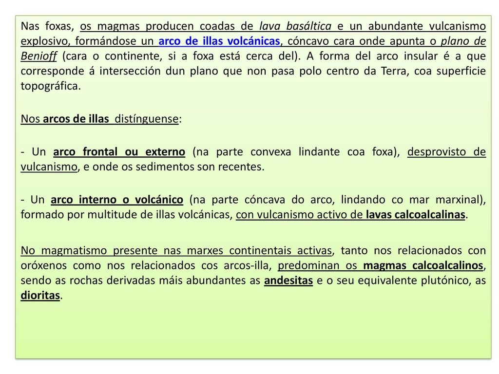Nas foxas, os magmas producen coadas de lava basáltica e un abundante vulcanismo explosivo, formándose un arco de illas volcánicas, cóncavo cara onde apunta o plano de Benioff (cara o continente, si a foxa está cerca del). A forma del arco insular é a que corresponde á intersección dun plano que non pasa polo centro da Terra, coa superficie topográfica.