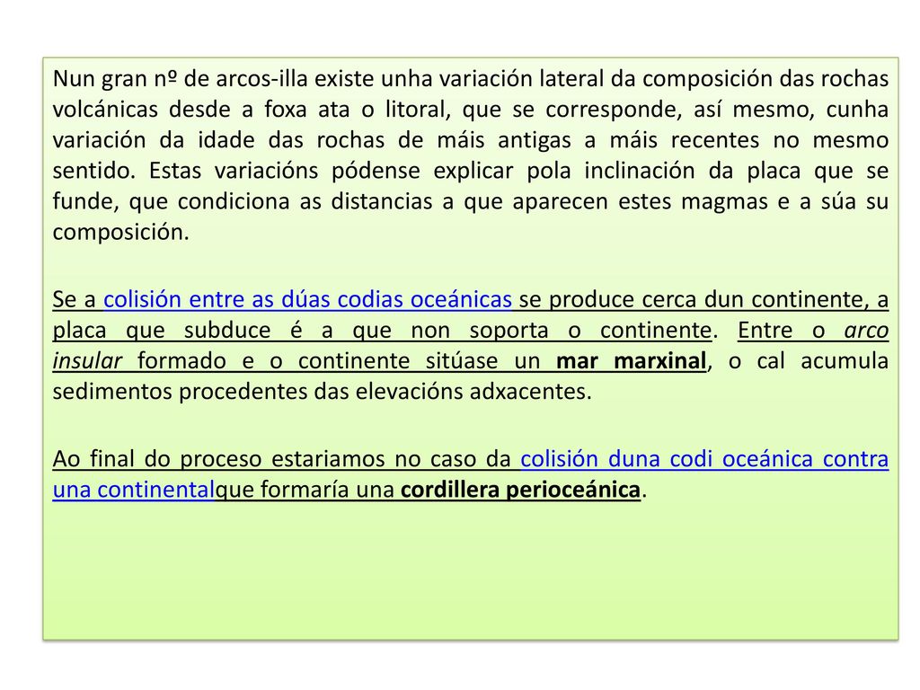 Nun gran nº de arcos-illa existe unha variación lateral da composición das rochas volcánicas desde a foxa ata o litoral, que se corresponde, así mesmo, cunha variación da idade das rochas de máis antigas a máis recentes no mesmo sentido. Estas variacións pódense explicar pola inclinación da placa que se funde, que condiciona as distancias a que aparecen estes magmas e a súa su composición.