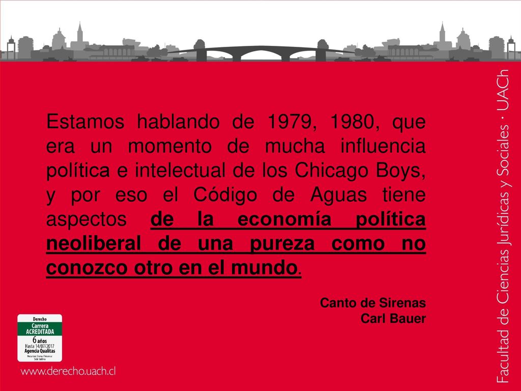 Estamos hablando de 1979, 1980, que era un momento de mucha influencia política e intelectual de los Chicago Boys, y por eso el Código de Aguas tiene aspectos de la economía política neoliberal de una pureza como no conozco otro en el mundo.