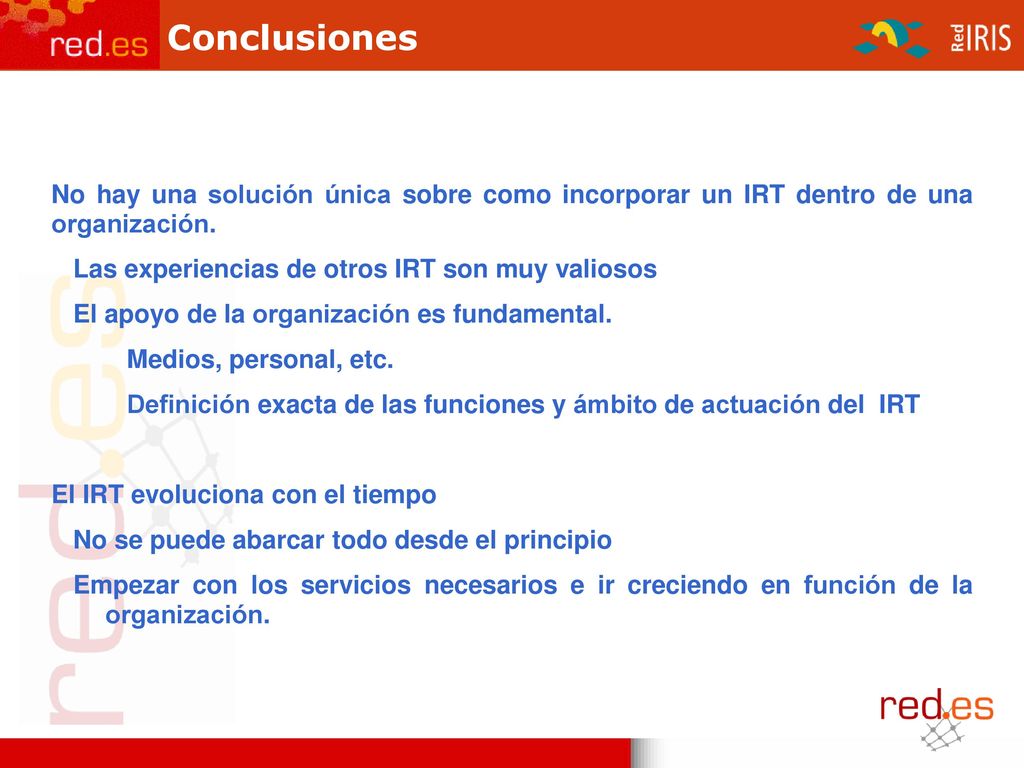 Conclusiones No hay una solución única sobre como incorporar un IRT dentro de una organización. Las experiencias de otros IRT son muy valiosos.