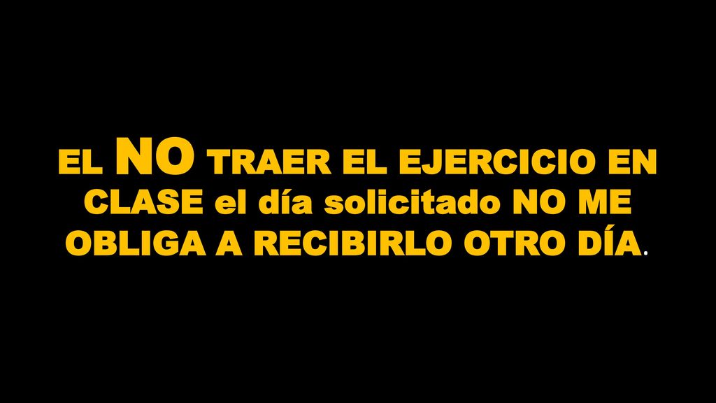 EL NO TRAER EL EJERCICIO EN CLASE el día solicitado NO ME OBLIGA A RECIBIRLO OTRO DÍA.