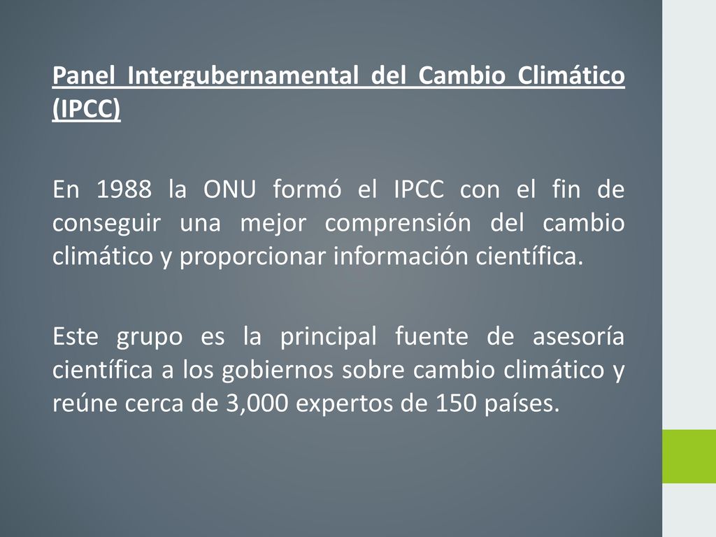 Panel Intergubernamental del Cambio Climático (IPCC) En 1988 la ONU formó el IPCC con el fin de conseguir una mejor comprensión del cambio climático y proporcionar información científica.