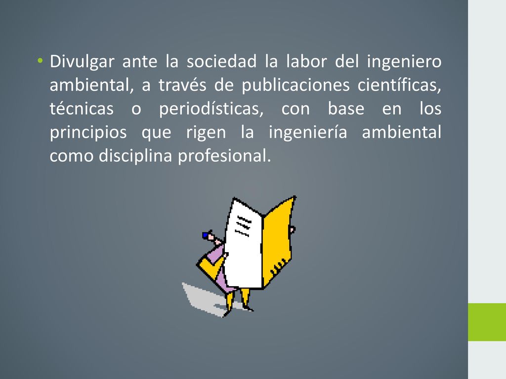 Divulgar ante la sociedad la labor del ingeniero ambiental, a través de publicaciones científicas, técnicas o periodísticas, con base en los principios que rigen la ingeniería ambiental como disciplina profesional.