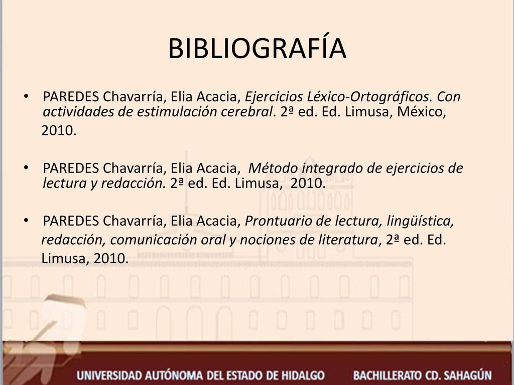 BIBLIOGRAFÍA PAREDES Chavarría, Elia Acacia, Ejercicios Léxico-Ortográficos. Con actividades de estimulación cerebral. 2ª ed. Ed. Limusa, México,