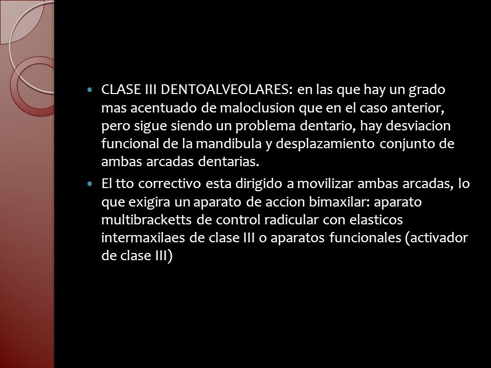 CLASE III DENTOALVEOLARES: en las que hay un grado mas acentuado de maloclusion que en el caso anterior, pero sigue siendo un problema dentario, hay desviacion funcional de la mandibula y desplazamiento conjunto de ambas arcadas dentarias.